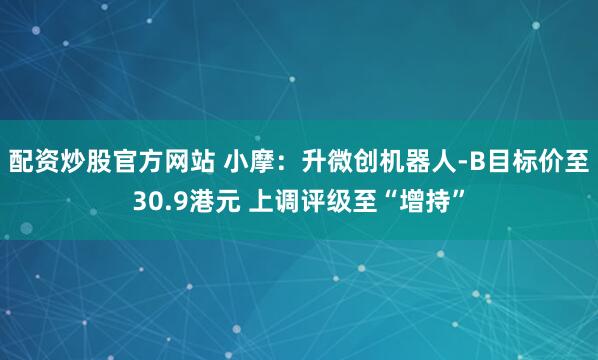 配资炒股官方网站 小摩：升微创机器人-B目标价至30.9港元 上调评级至“增持”