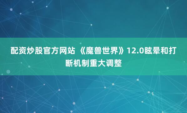配资炒股官方网站 《魔兽世界》12.0眩晕和打断机制重大调整