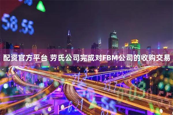 配资官方平台 劳氏公司完成对FBM公司的收购交易