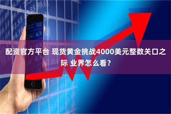 配资官方平台 现货黄金挑战4000美元整数关口之际 业界怎么看？