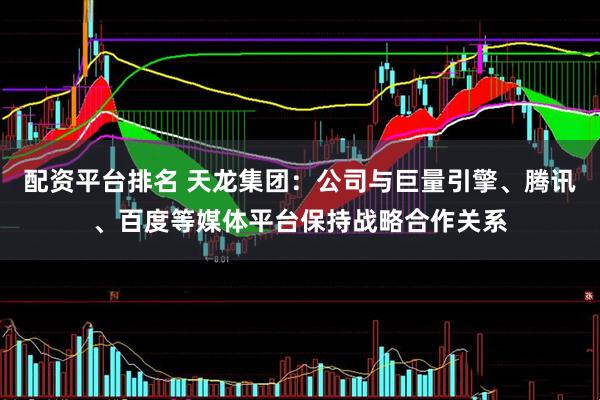 配资平台排名 天龙集团：公司与巨量引擎、腾讯、百度等媒体平台保持战略合作关系