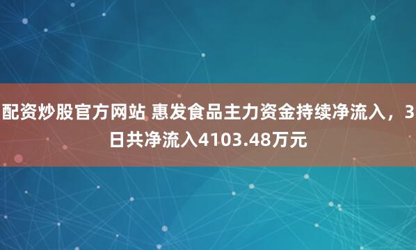 配资炒股官方网站 惠发食品主力资金持续净流入，3日共净流入4103.48万元