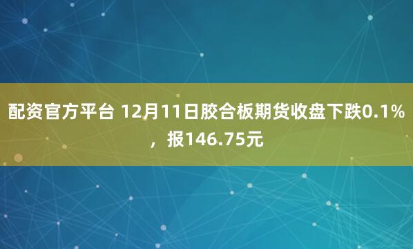 配资官方平台 12月11日胶合板期货收盘下跌0.1%，报146.75元