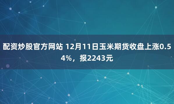配资炒股官方网站 12月11日玉米期货收盘上涨0.54%，报2243元