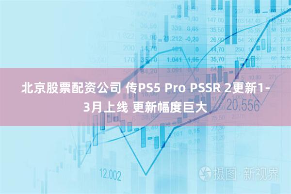 北京股票配资公司 传PS5 Pro PSSR 2更新1-3月上线 更新幅度巨大