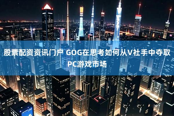 股票配资资讯门户 GOG在思考如何从V社手中夺取PC游戏市场