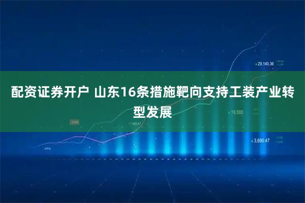 配资证券开户 山东16条措施靶向支持工装产业转型发展