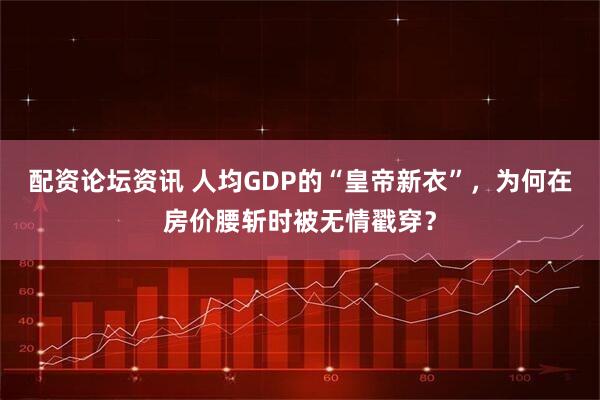 配资论坛资讯 人均GDP的“皇帝新衣”，为何在房价腰斩时被无情戳穿？