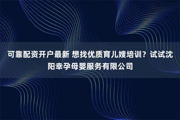 可靠配资开户最新 想找优质育儿嫂培训？试试沈阳幸孕母婴服务有限公司