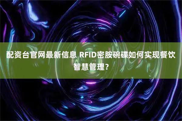 配资台官网最新信息 RFID密胺碗碟如何实现餐饮智慧管理？