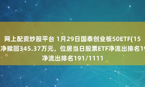 网上配资炒股平台 1月29日国泰创业板50ETF(159375)遭净赎回345.37万元，位居当日股票ETF净流出排名191/1111