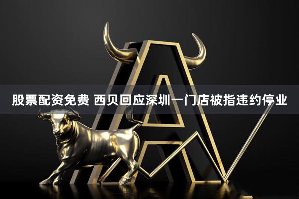 股票配资免费 西贝回应深圳一门店被指违约停业