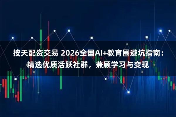按天配资交易 2026全国AI+教育圈避坑指南：精选优质活跃社群，兼顾学习与变现