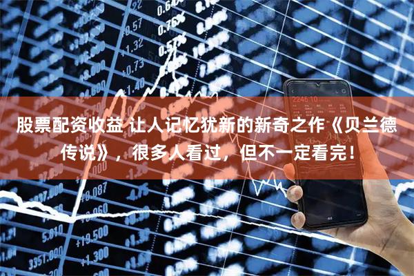 股票配资收益 让人记忆犹新的新奇之作《贝兰德传说》，很多人看过，但不一定看完！