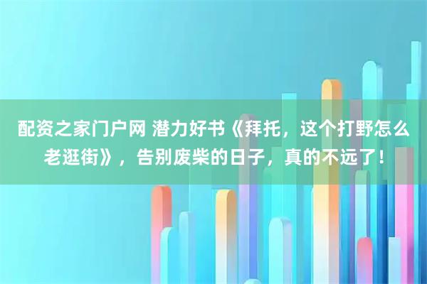 配资之家门户网 潜力好书《拜托，这个打野怎么老逛街》，告别废柴的日子，真的不远了！