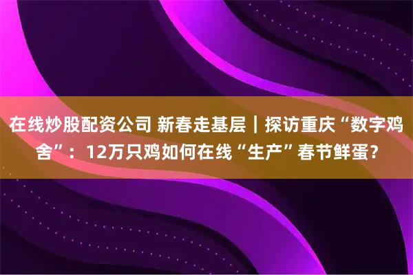 在线炒股配资公司 新春走基层｜探访重庆“数字鸡舍”：12万只鸡如何在线“生产”春节鲜蛋？