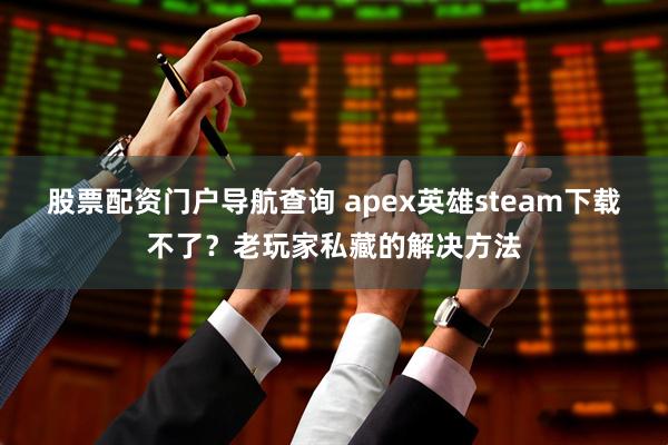 股票配资门户导航查询 apex英雄steam下载不了？老玩家私藏的解决方法