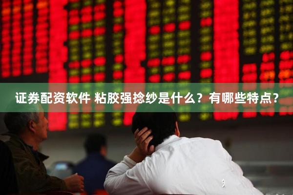 证券配资软件 粘胶强捻纱是什么？有哪些特点？