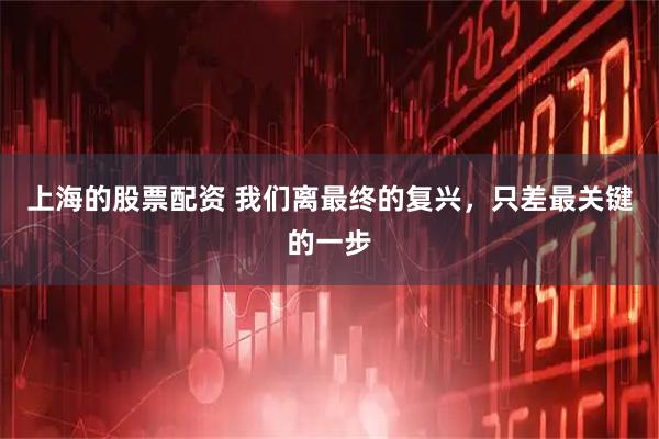 上海的股票配资 我们离最终的复兴，只差最关键的一步