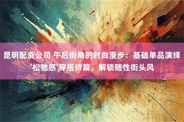 昆明配资公司 午后街角的时尚漫步：基础单品演绎‘松弛感’穿搭诗篇，解锁随性街头风