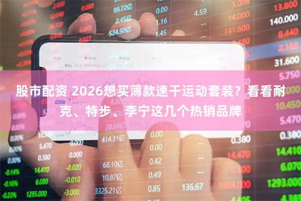股市配资 2026想买薄款速干运动套装？看看耐克、特步、李宁这几个热销品牌