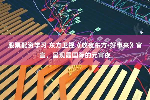 股票配资学习 东方卫视《放夜东方•好事来》官宣，呈现最国际的元宵夜