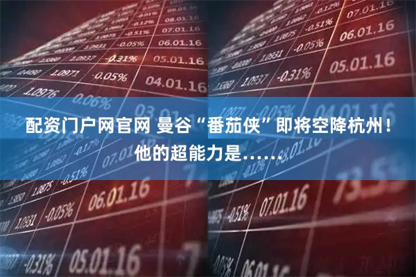 配资门户网官网 曼谷“番茄侠”即将空降杭州！他的超能力是……