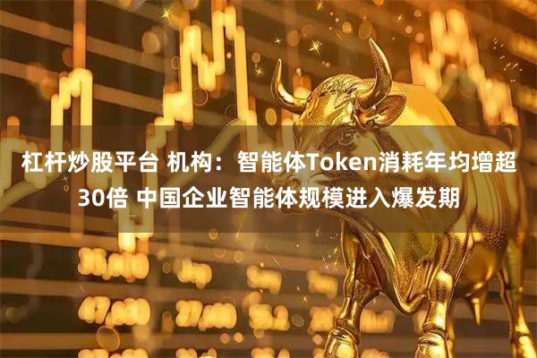 杠杆炒股平台 机构:智能体Token消耗年均增超30倍 中国企业智能体规模进入爆发期