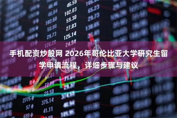 手机配资炒股网 2026年哥伦比亚大学研究生留学申请流程，详细步骤与建议