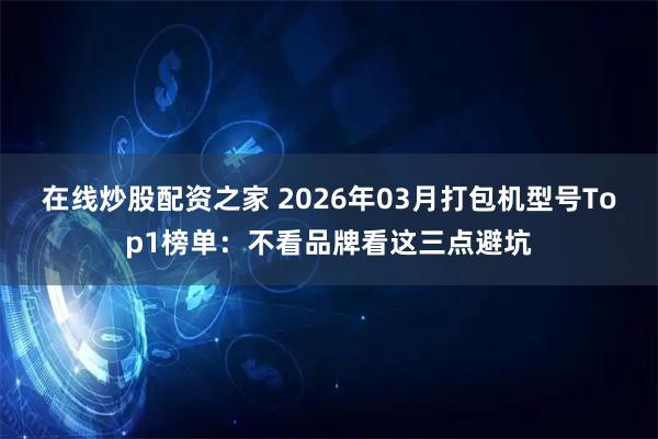 在线炒股配资之家 2026年03月打包机型号Top1榜单：不看品牌看这三点避坑