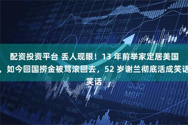 配资投资平台 丢人现眼！13 年前举家定居美国，如今回国捞金被骂滚回去，52 岁谢兰彻底活成笑话