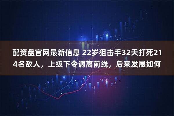 配资盘官网最新信息 22岁狙击手32天打死214名敌人,上级下令调离前线,后来发展如何