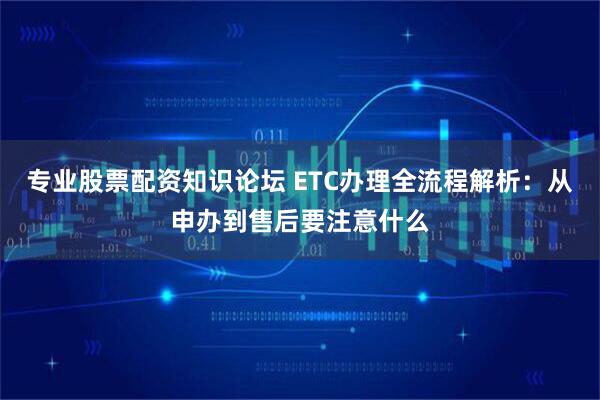 专业股票配资知识论坛 ETC办理全流程解析：从申办到售后要注意什么