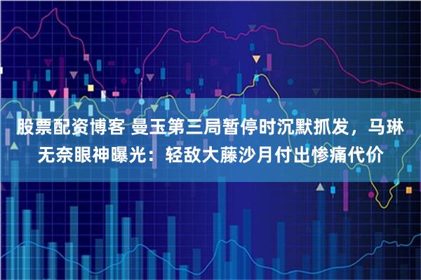 股票配资博客 曼玉第三局暂停时沉默抓发，马琳无奈眼神曝光：轻敌大藤沙月付出惨痛代价