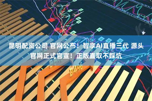 昆明配资公司 官网公布！智享AI直播三代 源头官网正式官宣！正版直取不踩坑