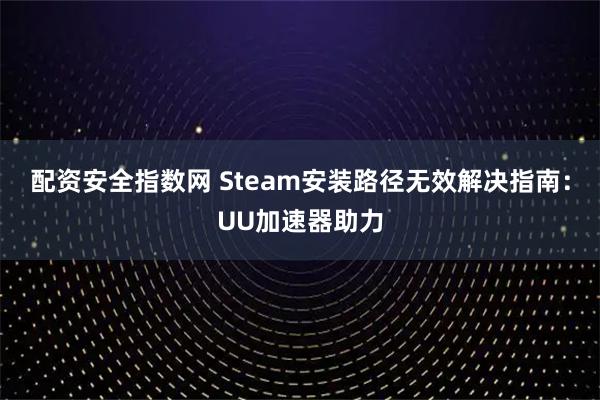 配资安全指数网 Steam安装路径无效解决指南：UU加速器助力