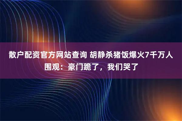 散户配资官方网站查询 胡静杀猪饭爆火7千万人围观：豪门跪了，我们哭了