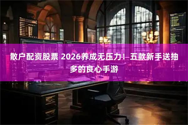 散户配资股票 2026养成无压力！五款新手送抽多的良心手游