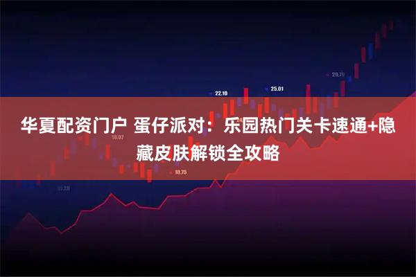 华夏配资门户 蛋仔派对：乐园热门关卡速通+隐藏皮肤解锁全攻略