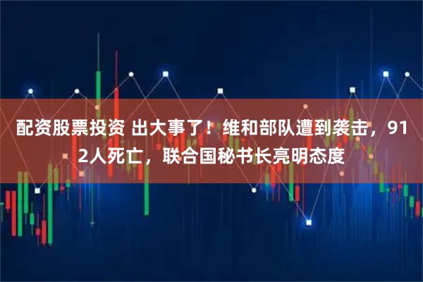 配资股票投资 出大事了!维和部队遭到袭击,912人死亡,联合国秘书长亮明态度