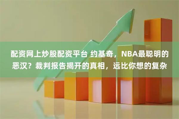 配资网上炒股配资平台 约基奇，NBA最聪明的恶汉？裁判报告揭开的真相，远比你想的复杂