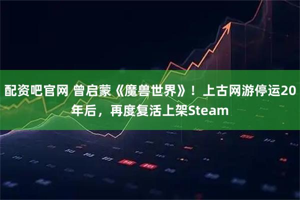配资吧官网 曾启蒙《魔兽世界》！上古网游停运20年后，再度复活上架Steam