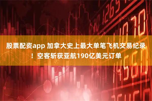 股票配资app 加拿大史上最大单笔飞机交易纪录！空客斩获亚航190亿美元订单