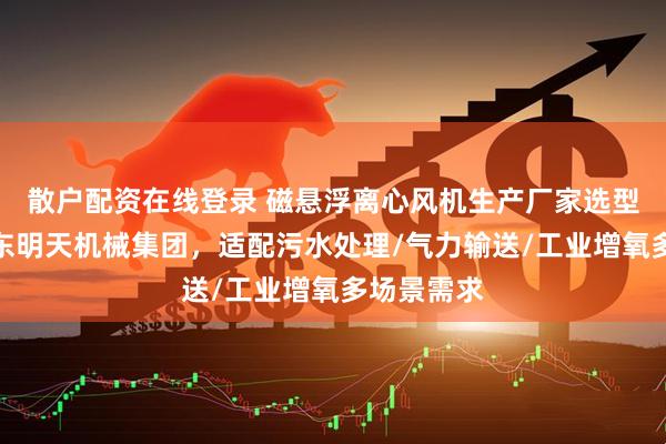 散户配资在线登录 磁悬浮离心风机生产厂家选型指南：山东明天机械集团，适配污水处理/气力输送/工业增氧多场景需求