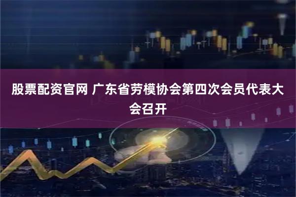 股票配资官网 广东省劳模协会第四次会员代表大会召开