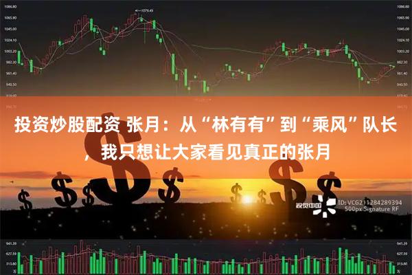 投资炒股配资 张月：从“林有有”到“乘风”队长，我只想让大家看见真正的张月