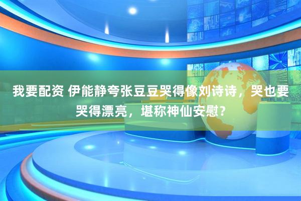 我要配资 伊能静夸张豆豆哭得像刘诗诗，哭也要哭得漂亮，堪称神仙安慰？