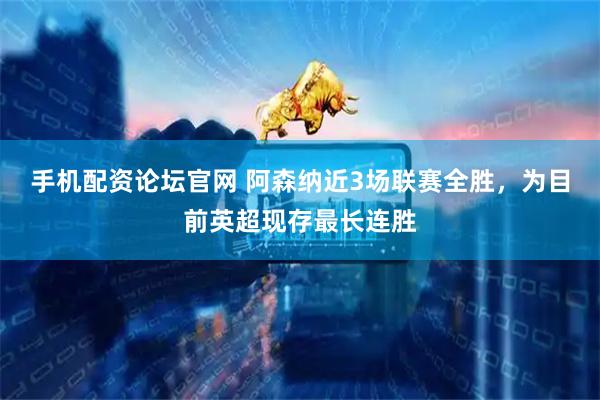 手机配资论坛官网 阿森纳近3场联赛全胜，为目前英超现存最长连胜