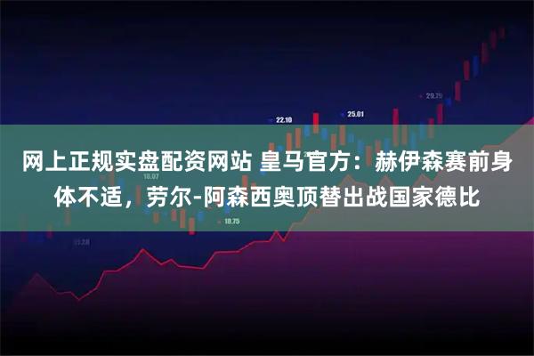 网上正规实盘配资网站 皇马官方：赫伊森赛前身体不适，劳尔-阿森西奥顶替出战国家德比