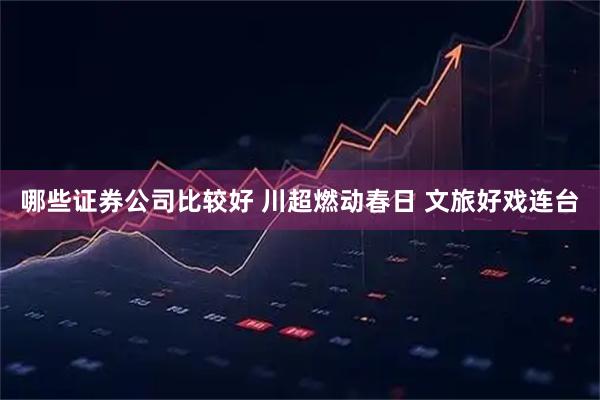 哪些证券公司比较好 川超燃动春日 文旅好戏连台
